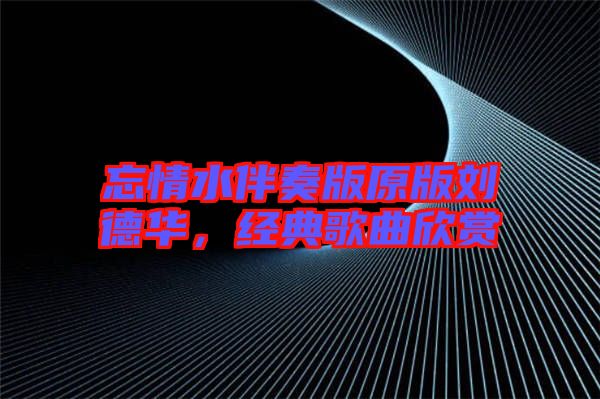 忘情水伴奏版原版劉德華，經(jīng)典歌曲欣賞