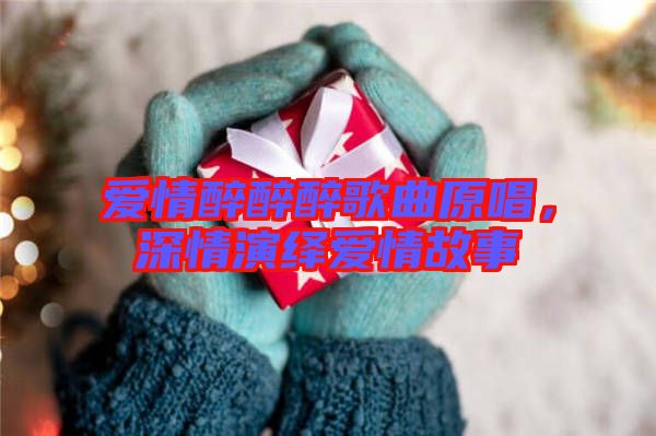 愛情醉醉醉歌曲原唱，深情演繹愛情故事