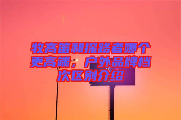 牧高笛和探路者哪個更高端，戶外品牌檔次區(qū)別介紹