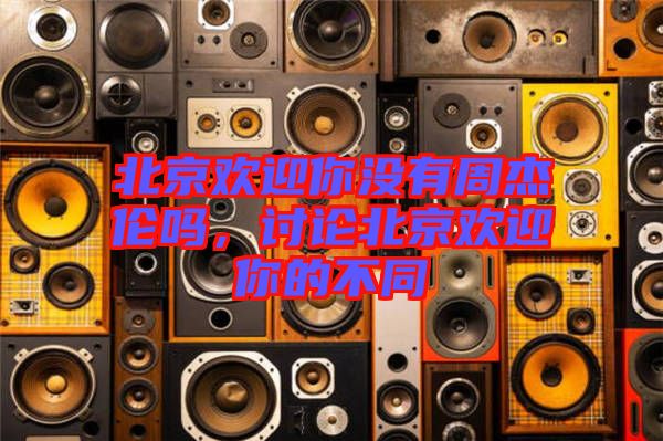 北京歡迎你沒有周杰倫嗎，討論北京歡迎你的不同