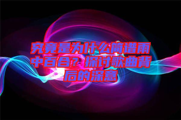究竟是為什么簡譜雨中百合？探討歌曲背后的深意