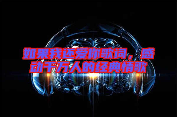 如果我還愛你歌詞，感動千萬人的經(jīng)典情歌