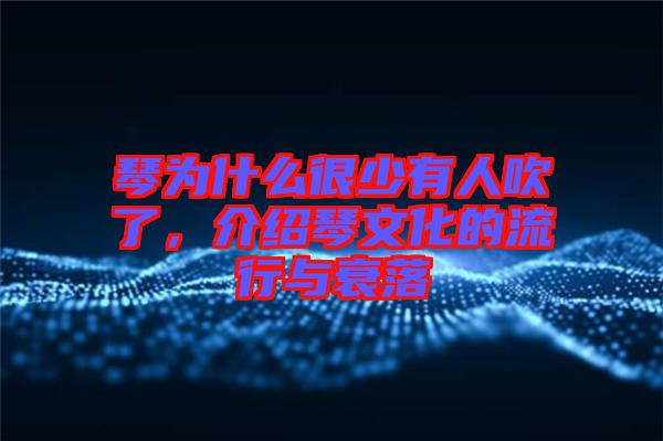 琴為什么很少有人吹了，介紹琴文化的流行與衰落