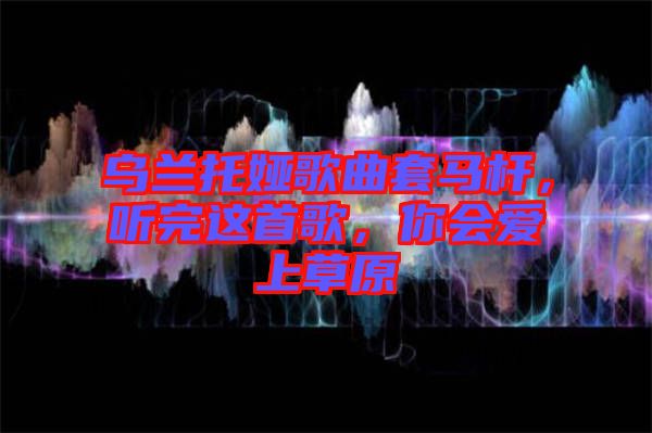烏蘭托婭歌曲套馬桿，聽完這首歌，你會愛上草原