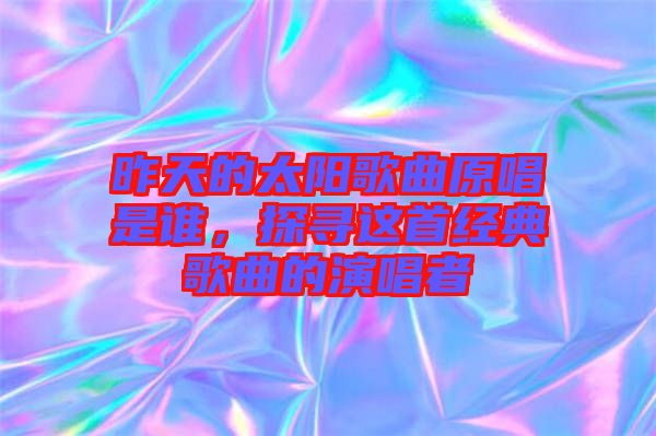 昨天的太陽(yáng)歌曲原唱是誰(shuí)，探尋這首經(jīng)典歌曲的演唱者