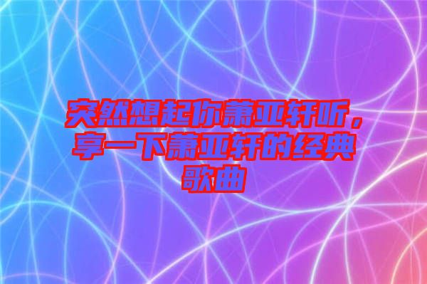 突然想起你蕭亞軒聽，享一下蕭亞軒的經(jīng)典歌曲
