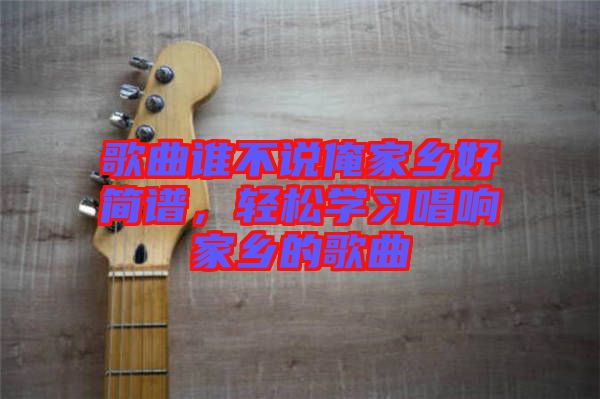 歌曲誰(shuí)不說(shuō)俺家鄉(xiāng)好簡(jiǎn)譜，輕松學(xué)習(xí)唱響家鄉(xiāng)的歌曲