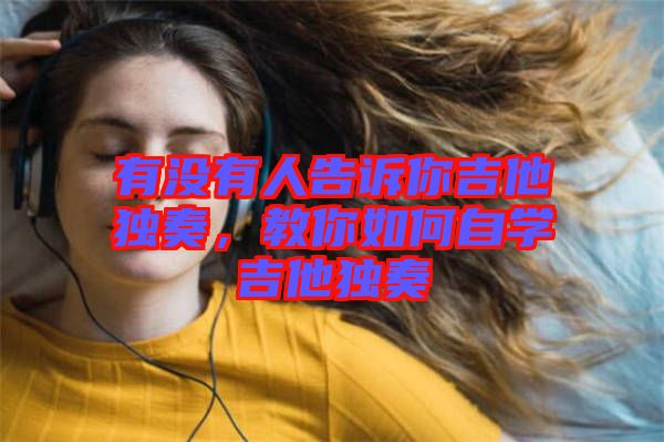 有沒(méi)有人告訴你吉他獨(dú)奏，教你如何自學(xué)吉他獨(dú)奏