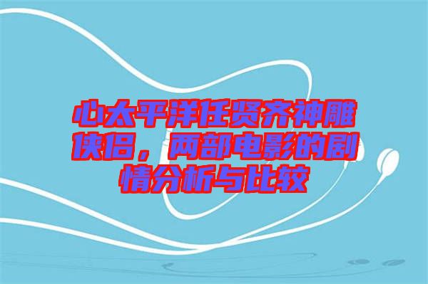 心太平洋任賢齊神雕俠侶，兩部電影的劇情分析與比較