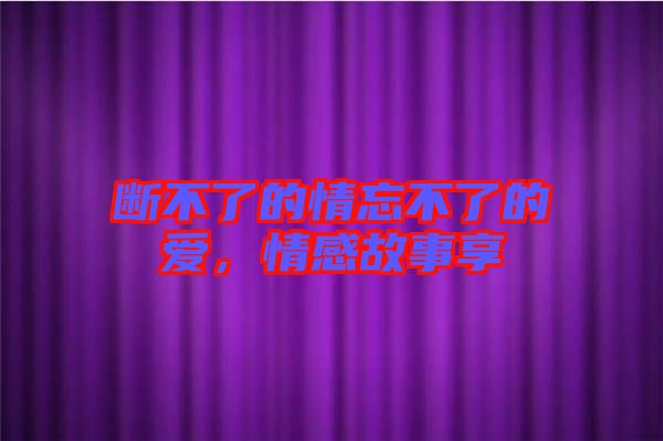 斷不了的情忘不了的愛，情感故事享
