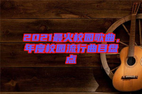 2021最火校園歌曲，年度校園流行曲目盤點