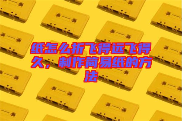 紙?jiān)趺凑埏w得遠(yuǎn)飛得久，制作簡(jiǎn)易紙的方法