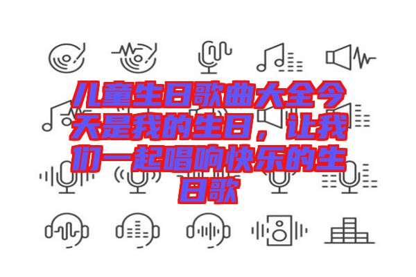 兒童生日歌曲大全今天是我的生日，讓我們一起唱響快樂的生日歌