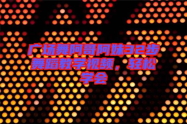 廣場(chǎng)舞阿哥阿妹32步舞蹈教學(xué)視頻，輕松學(xué)會(huì)
