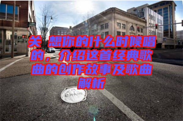 關喆想你的什么時候唱的，介紹這首經典歌曲的創(chuàng)作故事及歌曲解析