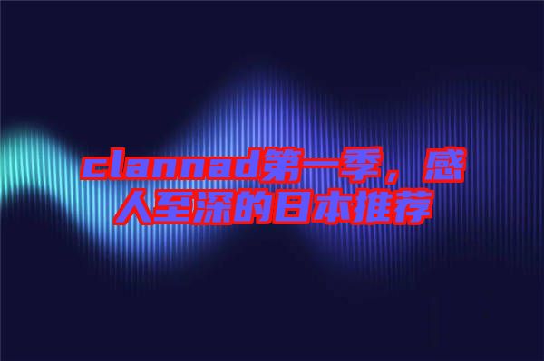 clannad第一季，感人至深的日本推薦