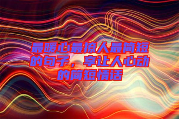 最暖心最撩人最簡短的句子，享讓人心動(dòng)的簡短情話