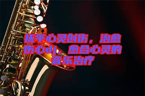 撫平心靈創(chuàng)傷，治愈傷心dj，愈合心靈的音樂治療