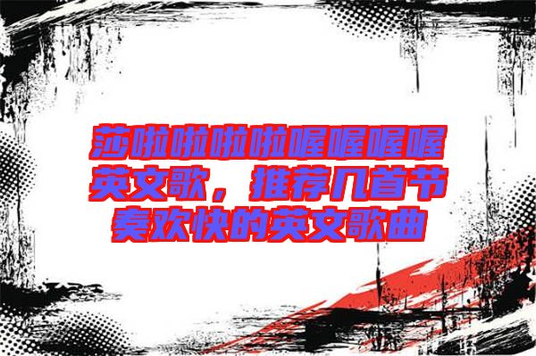 莎啦啦啦啦喔喔喔喔英文歌，推薦幾首節(jié)奏歡快的英文歌曲