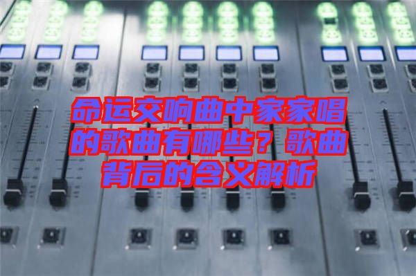 命運(yùn)交響曲中家家唱的歌曲有哪些？歌曲背后的含義解析