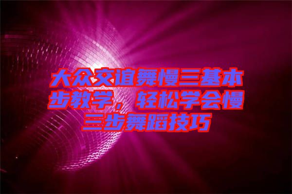 大眾交誼舞慢三基本步教學(xué)，輕松學(xué)會(huì)慢三步舞蹈技巧