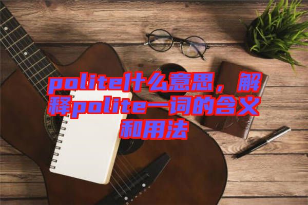 polite什么意思，解釋polite一詞的含義和用法