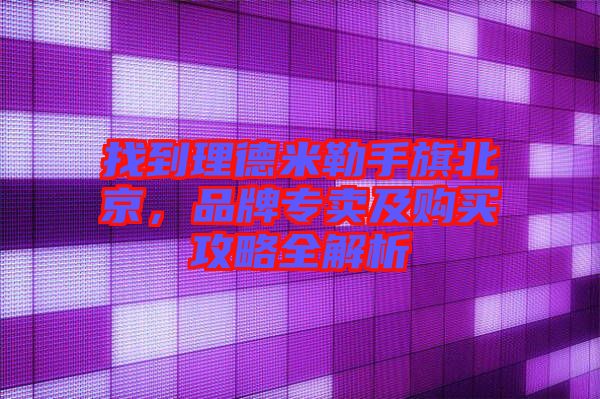 找到理德米勒手旗北京，品牌專賣及購買攻略全解析