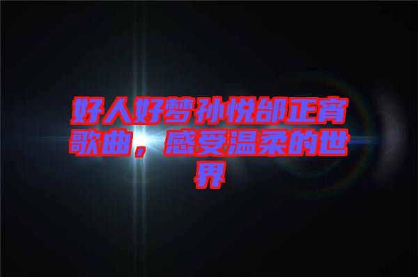 好人好夢孫悅邰正宵歌曲，感受溫柔的世界