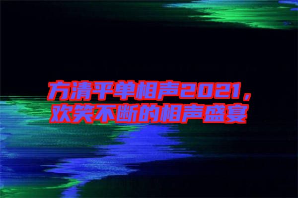方清平單相聲2021，歡笑不斷的相聲盛宴