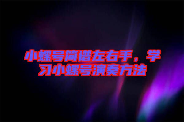 小螺號(hào)簡(jiǎn)譜左右手，學(xué)習(xí)小螺號(hào)演奏方法