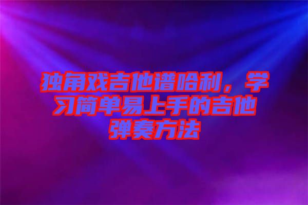 獨(dú)角戲吉他譜哈利，學(xué)習(xí)簡(jiǎn)單易上手的吉他彈奏方法