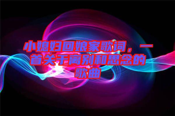 小媳婦回娘家歌詞，一首關(guān)于離別和思念的歌曲