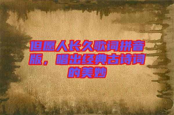 但愿人長久歌詞拼音版，唱出經(jīng)典古詩詞的美妙