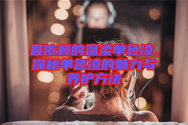 最依賴的溫柔單色凌，探秘單色凌的魅力與養(yǎng)護(hù)方法