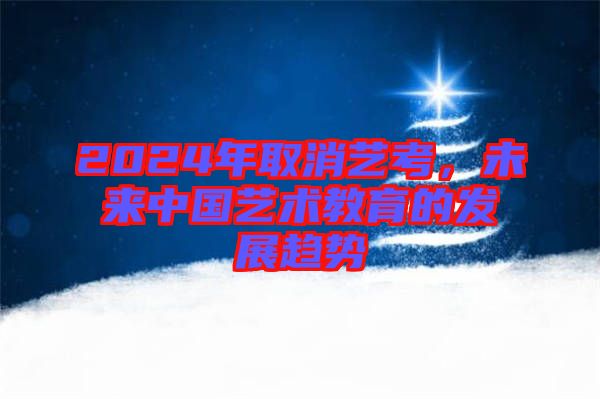 2024年取消藝考，未來中國藝術教育的發(fā)展趨勢