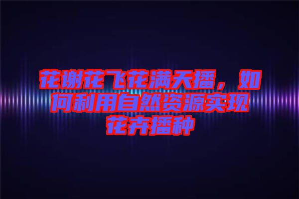 花謝花飛花滿天播，如何利用自然資源實(shí)現(xiàn)花卉播種