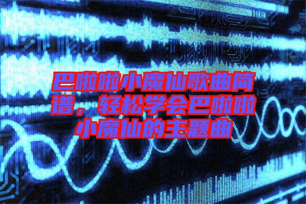 巴啦啦小魔仙歌曲簡譜，輕松學(xué)會(huì)巴啦啦小魔仙的主題曲