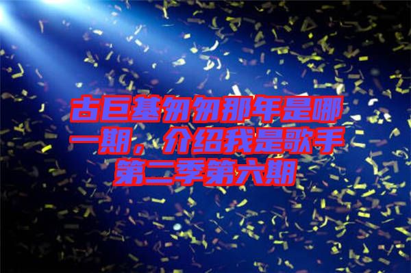 古巨基匆匆那年是哪一期，介紹我是歌手第二季第六期