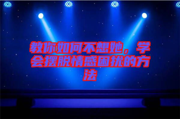 教你如何不想她，學(xué)會擺脫情感困擾的方法