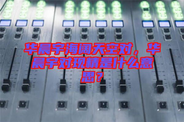 華晨宇海闊天空對，華晨宇對現(xiàn)精是什么意思？