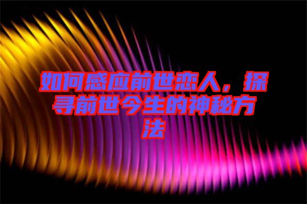 如何感應前世戀人，探尋前世今生的神秘方法