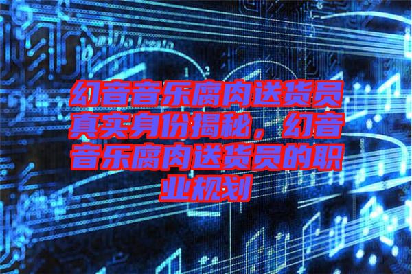 幻音音樂腐肉送貨員真實身份揭秘，幻音音樂腐肉送貨員的職業(yè)規(guī)劃