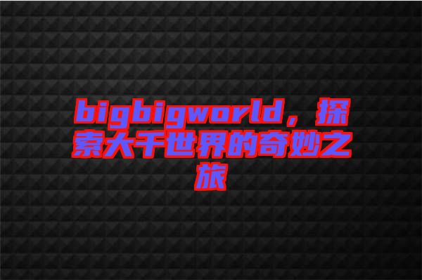 bigbigworld，探索大千世界的奇妙之旅
