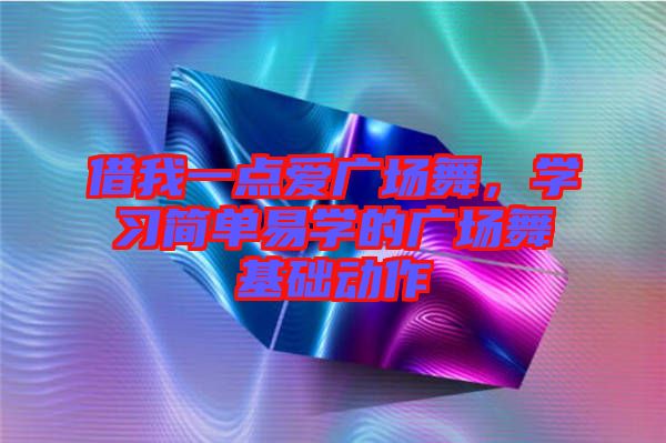 借我一點(diǎn)愛(ài)廣場(chǎng)舞，學(xué)習(xí)簡(jiǎn)單易學(xué)的廣場(chǎng)舞基礎(chǔ)動(dòng)作