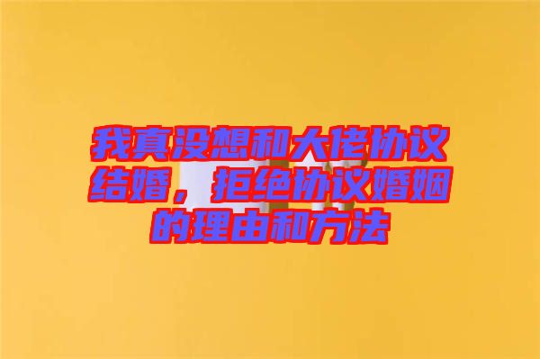 我真沒想和大佬協(xié)議結(jié)婚，拒絕協(xié)議婚姻的理由和方法