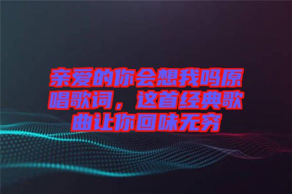 親愛的你會(huì)想我嗎原唱歌詞，這首經(jīng)典歌曲讓你回味無(wú)窮