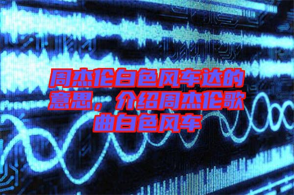 周杰倫白色風(fēng)車達的意思，介紹周杰倫歌曲白色風(fēng)車