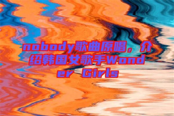 nobody歌曲原唱，介紹韓國(guó)女歌手Wonder Girls