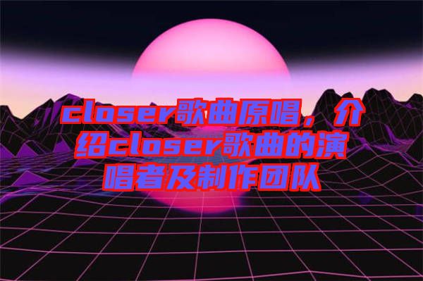 closer歌曲原唱，介紹closer歌曲的演唱者及制作團(tuán)隊(duì)