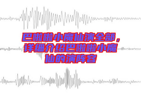 巴啦啦小魔仙演全部，詳細(xì)介紹巴啦啦小魔仙的演陣容